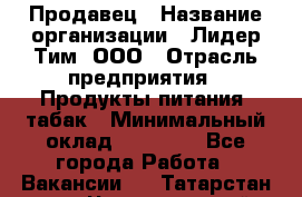 Продавец › Название организации ­ Лидер Тим, ООО › Отрасль предприятия ­ Продукты питания, табак › Минимальный оклад ­ 24 220 - Все города Работа » Вакансии   . Татарстан респ.,Чистопольский р-н